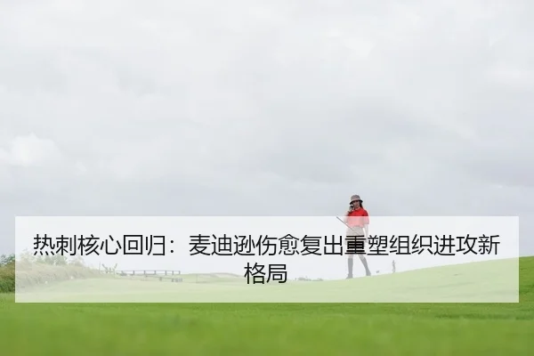 热刺核心回归：麦迪逊伤愈复出重塑组织进攻新格局