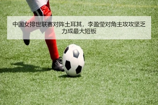 中国女排世联赛对阵土耳其，李盈莹对角主攻攻坚乏力成最大短板